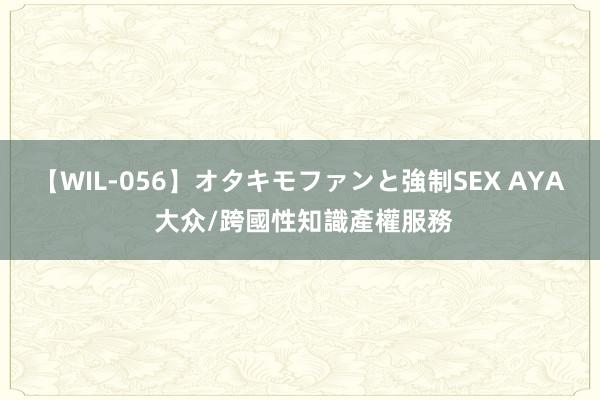 【WIL-056】オタキモファンと強制SEX AYA 大众/跨國性知識產權服務