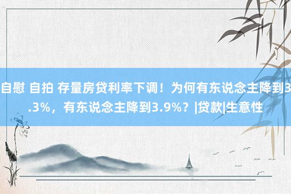 自慰 自拍 存量房贷利率下调！为何有东说念主降到3.3%，有东说念主降到3.9%？|贷款|生意性