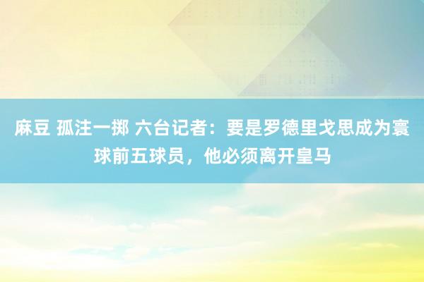 麻豆 孤注一掷 六台记者：要是罗德里戈思成为寰球前五球员，他必须离开皇马