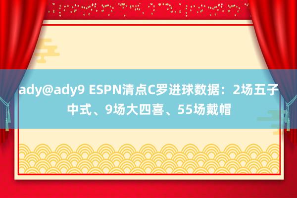 ady@ady9 ESPN清点C罗进球数据：2场五子中式、9场大四喜、55场戴帽