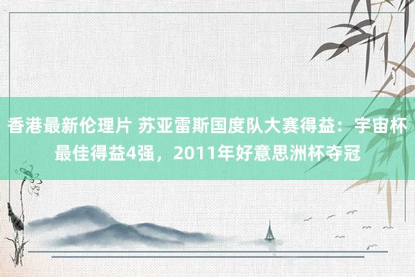 香港最新伦理片 苏亚雷斯国度队大赛得益：宇宙杯最佳得益4强，2011年好意思洲杯夺冠