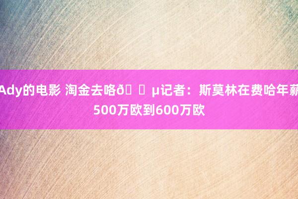 Ady的电影 淘金去咯💵记者：斯莫林在费哈年薪500万欧到600万欧