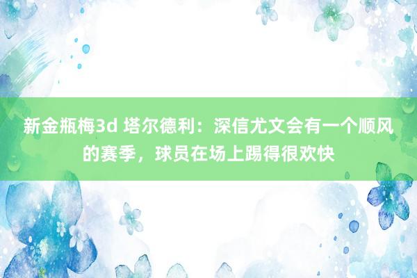 新金瓶梅3d 塔尔德利：深信尤文会有一个顺风的赛季，球员在场上踢得很欢快