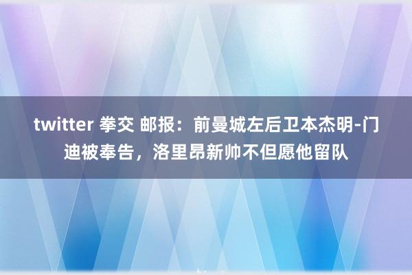 twitter 拳交 邮报：前曼城左后卫本杰明-门迪被奉告，洛里昂新帅不但愿他留队