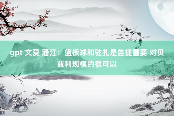 gpt 文爱 潘江：篮板球和驻扎是告捷重要 对贝兹利规模的很可以