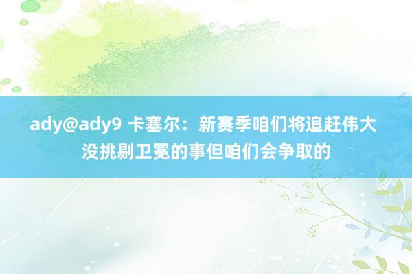 ady@ady9 卡塞尔：新赛季咱们将追赶伟大 没挑剔卫冕的事但咱们会争取的