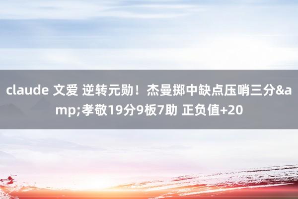 claude 文爱 逆转元勋！杰曼掷中缺点压哨三分&孝敬19分9板7助 正负值+20