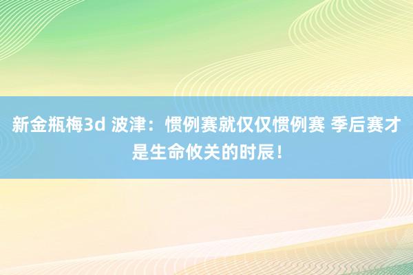 新金瓶梅3d 波津：惯例赛就仅仅惯例赛 季后赛才是生命攸关的时辰！