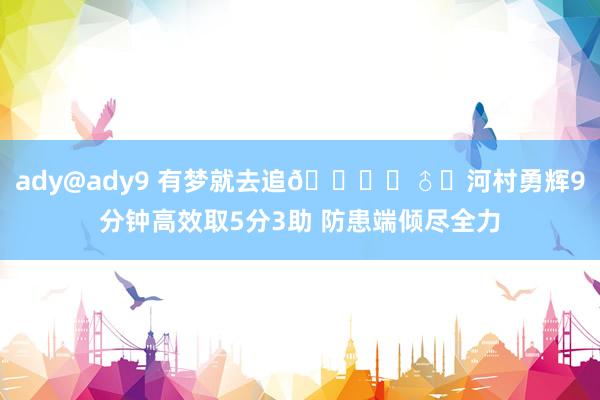 ady@ady9 有梦就去追🏃‍♂️河村勇辉9分钟高效取5分3助 防患端倾尽全力