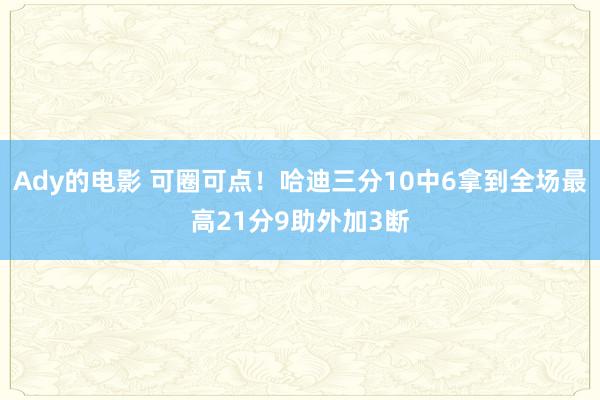 Ady的电影 可圈可点！哈迪三分10中6拿到全场最高21分9助外加3断