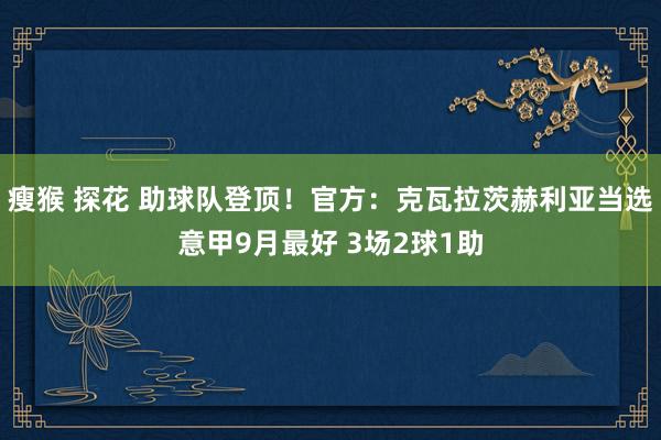瘦猴 探花 助球队登顶！官方：克瓦拉茨赫利亚当选意甲9月最好 3场2球1助