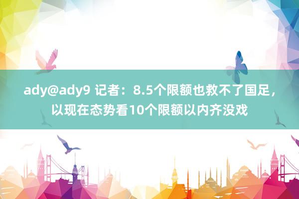 ady@ady9 记者：8.5个限额也救不了国足，以现在态势看10个限额以内齐没戏
