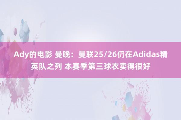 Ady的电影 曼晚：曼联25/26仍在Adidas精英队之列 本赛季第三球衣卖得很好