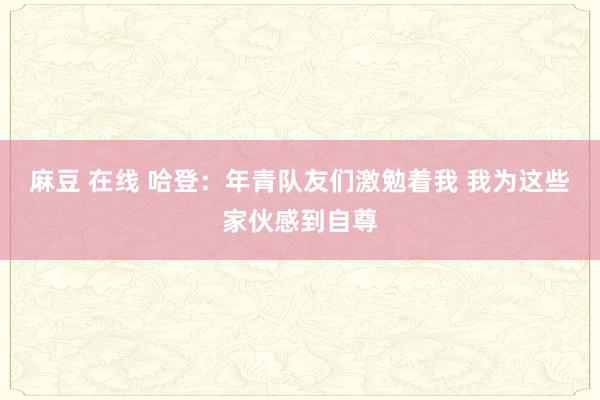 麻豆 在线 哈登：年青队友们激勉着我 我为这些家伙感到自尊