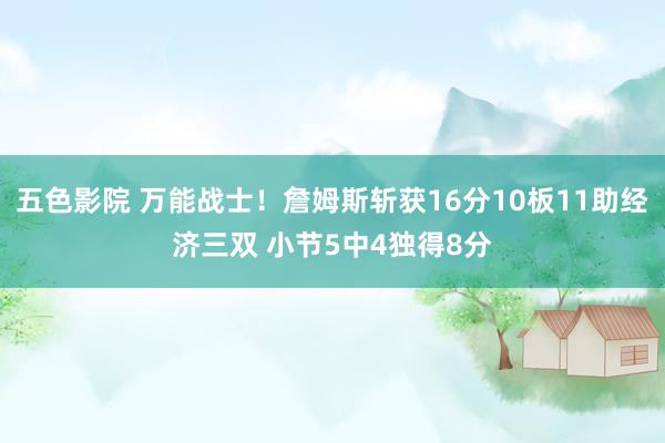 五色影院 万能战士！詹姆斯斩获16分10板11助经济三双 小节5中4独得8分