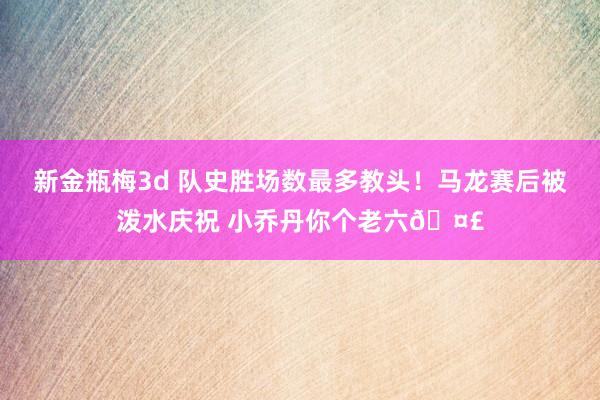 新金瓶梅3d 队史胜场数最多教头！马龙赛后被泼水庆祝 小乔丹你个老六🤣