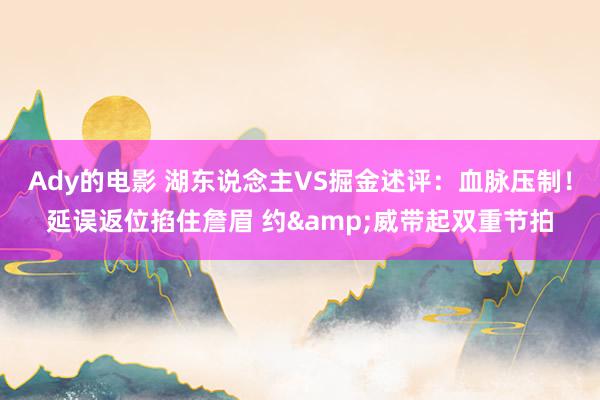 Ady的电影 湖东说念主VS掘金述评：血脉压制！延误返位掐住詹眉 约&威带起双重节拍