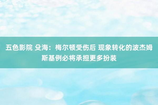 五色影院 殳海：梅尔顿受伤后 现象转化的波杰姆斯基例必将承担更多扮装