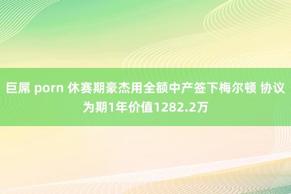 巨屌 porn 休赛期豪杰用全额中产签下梅尔顿 协议为期1年价值1282.2万
