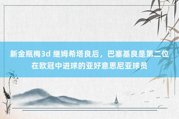新金瓶梅3d 继姆希塔良后，巴塞基良是第二位在欧冠中进球的亚好意思尼亚球员