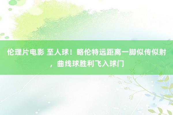 伦理片电影 至人球！略伦特远距离一脚似传似射，曲线球胜利飞入球门