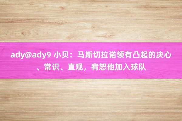 ady@ady9 小贝：马斯切拉诺领有凸起的决心、常识、直观，宥恕他加入球队