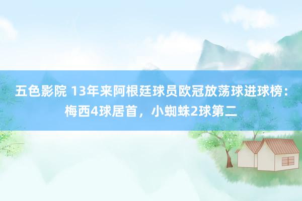 五色影院 13年来阿根廷球员欧冠放荡球进球榜：梅西4球居首，小蜘蛛2球第二
