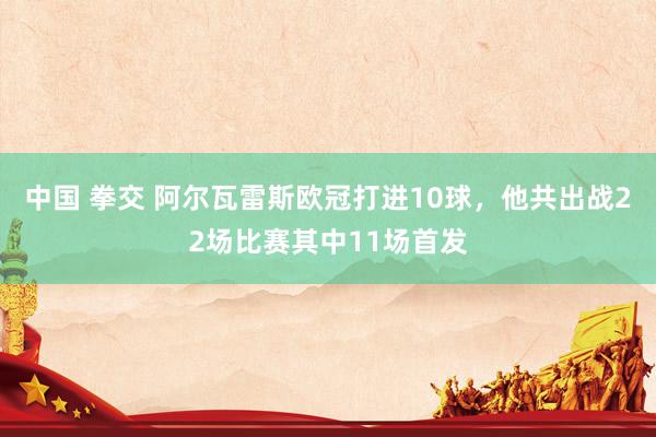 中国 拳交 阿尔瓦雷斯欧冠打进10球，他共出战22场比赛其中11场首发