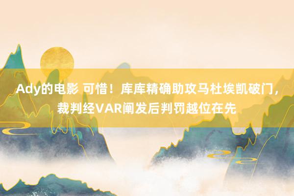 Ady的电影 可惜！库库精确助攻马杜埃凯破门，裁判经VAR阐发后判罚越位在先