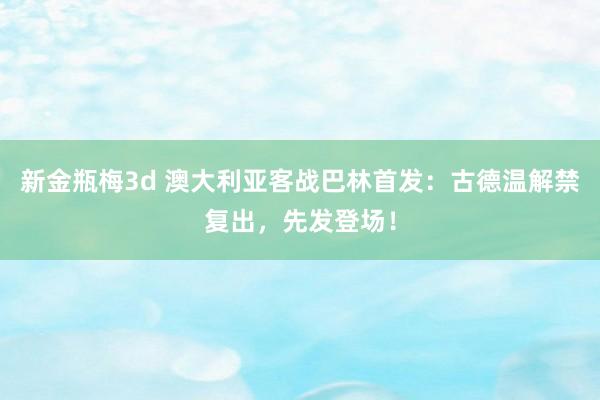 新金瓶梅3d 澳大利亚客战巴林首发：古德温解禁复出，先发登场！