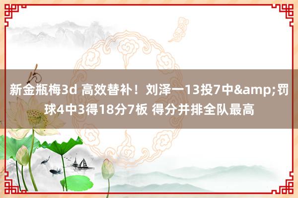 新金瓶梅3d 高效替补！刘泽一13投7中&罚球4中3得18分7板 得分并排全队最高