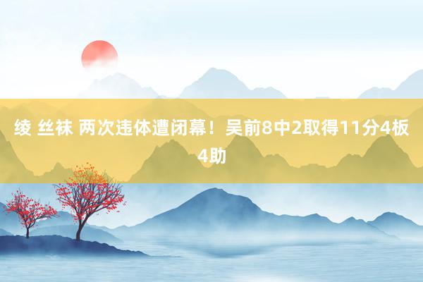 绫 丝袜 两次违体遭闭幕！吴前8中2取得11分4板4助