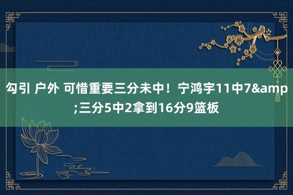 勾引 户外 可惜重要三分未中！宁鸿宇11中7&三分5中2拿到16分9篮板