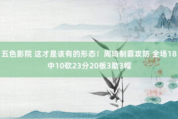 五色影院 这才是该有的形态！周琦制霸攻防 全场18中10砍23分20板3助3帽
