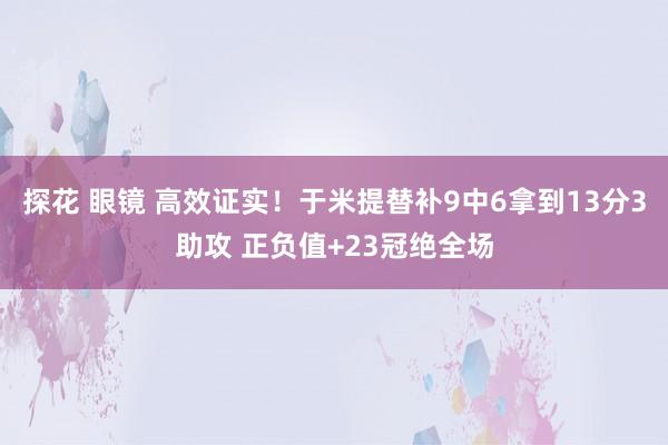 探花 眼镜 高效证实！于米提替补9中6拿到13分3助攻 正负值+23冠绝全场