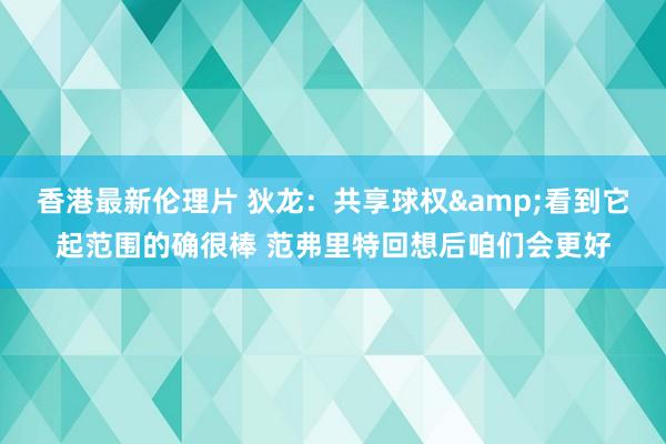 香港最新伦理片 狄龙：共享球权&看到它起范围的确很棒 范弗里特回想后咱们会更好
