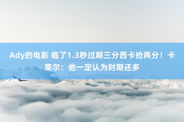 Ady的电影 临了1.3秒过期三分西卡抢两分！卡莱尔：他一定认为时期还多