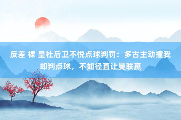 反差 裸 皇社后卫不悦点球判罚：多古主动撞我却判点球，不如径直让曼联赢