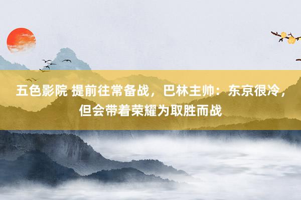 五色影院 提前往常备战，巴林主帅：东京很冷，但会带着荣耀为取胜而战
