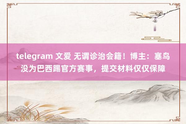 telegram 文爱 无谓诊治会籍！博主：塞鸟没为巴西踢官方赛事，提交材料仅仅保障