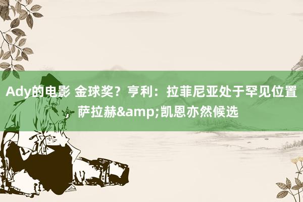 Ady的电影 金球奖？亨利：拉菲尼亚处于罕见位置，萨拉赫&凯恩亦然候选