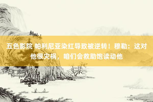 五色影院 帕利尼亚染红导致被逆转！穆勒：这对他很灾祸，咱们会救助饱读动他
