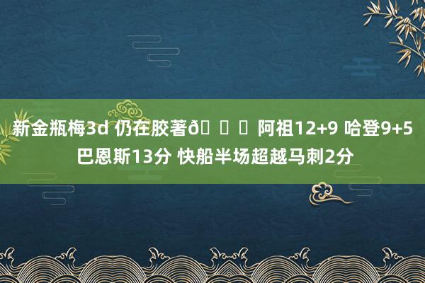 新金瓶梅3d 仍在胶著👀阿祖12+9 哈登9+5 巴恩斯13分 快船半场超越马刺2分