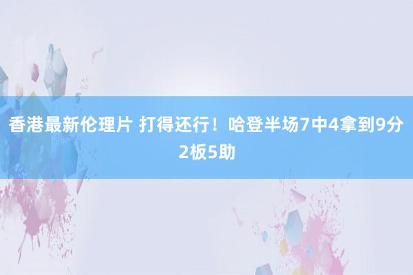 香港最新伦理片 打得还行！哈登半场7中4拿到9分2板5助