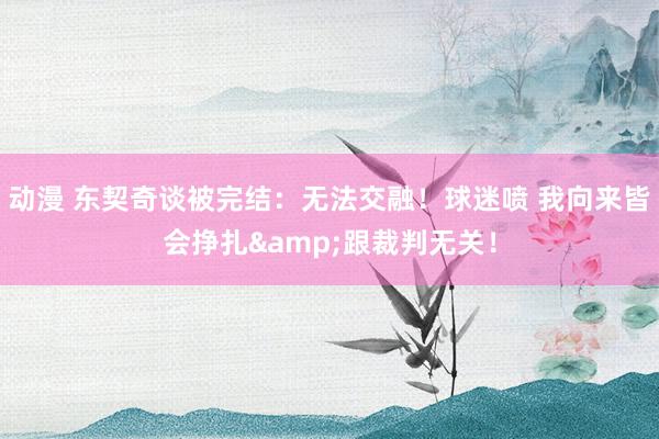 动漫 东契奇谈被完结：无法交融！球迷喷 我向来皆会挣扎&跟裁判无关！