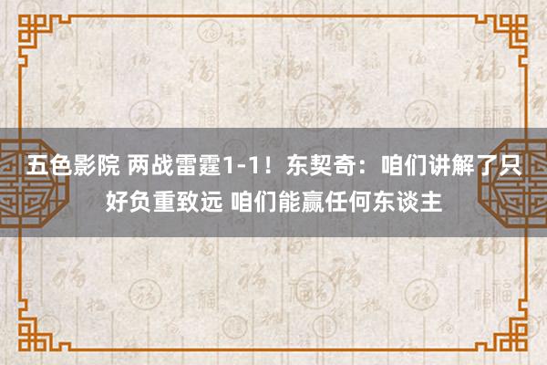 五色影院 两战雷霆1-1！东契奇：咱们讲解了只好负重致远 咱们能赢任何东谈主
