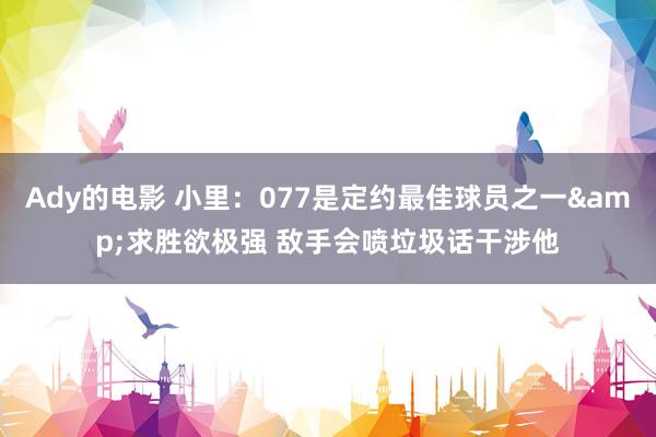 Ady的电影 小里：077是定约最佳球员之一&求胜欲极强 敌手会喷垃圾话干涉他