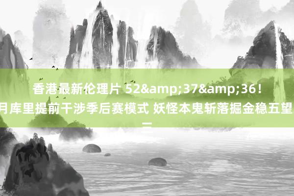 香港最新伦理片 52&37&36！4月库里提前干涉季后赛模式 妖怪本鬼斩落掘金稳五望三