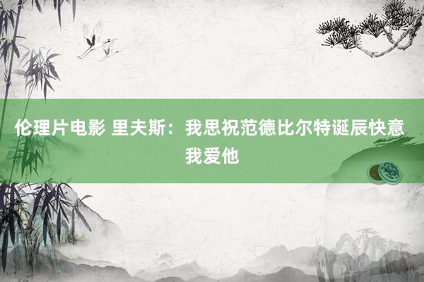 伦理片电影 里夫斯：我思祝范德比尔特诞辰快意 我爱他