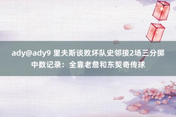 ady@ady9 里夫斯谈败坏队史邻接2场三分掷中数记录：全靠老詹和东契奇传球